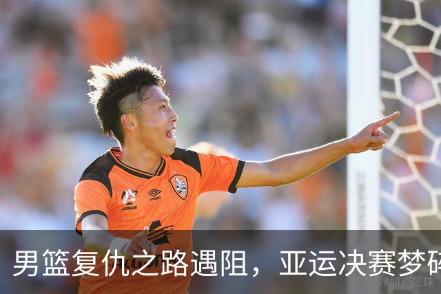 男篮复仇之路遇阻，亚运决赛梦碎于东道主